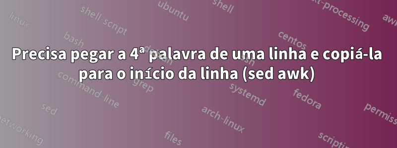 Precisa pegar a 4ª palavra de uma linha e copiá-la para o início da linha (sed awk)