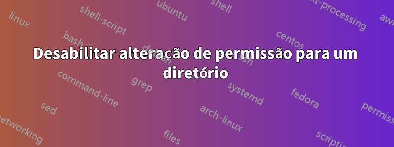 Desabilitar alteração de permissão para um diretório