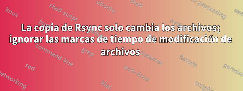 La copia de Rsync solo cambia los archivos; ignorar las marcas de tiempo de modificación de archivos