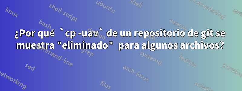 ¿Por qué `cp -uav` de un repositorio de git se muestra "eliminado" para algunos archivos?