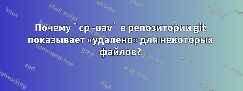 Почему `cp -uav` в репозитории git показывает «удалено» для некоторых файлов?