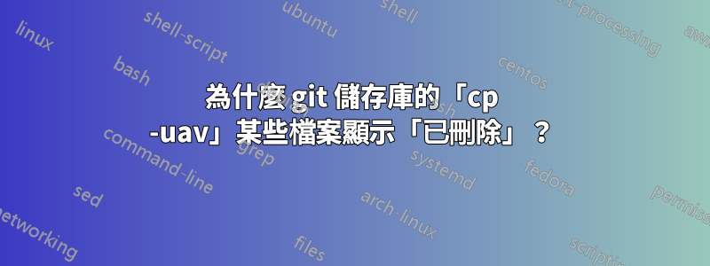 為什麼 git 儲存庫的「cp -uav」某些檔案顯示「已刪除」？