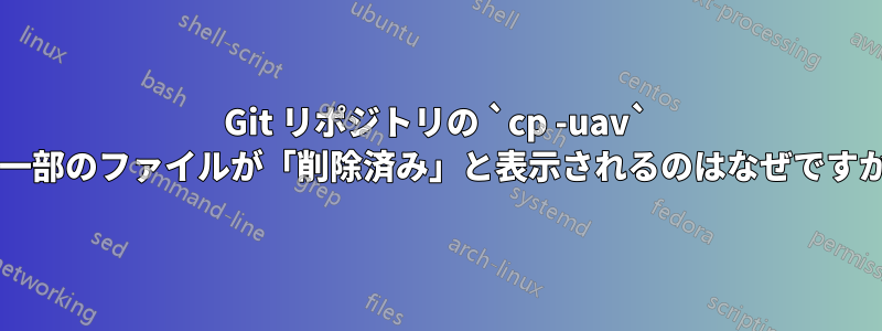 Git リポジトリの `cp -uav` で一部のファイルが「削除済み」と表示されるのはなぜですか?