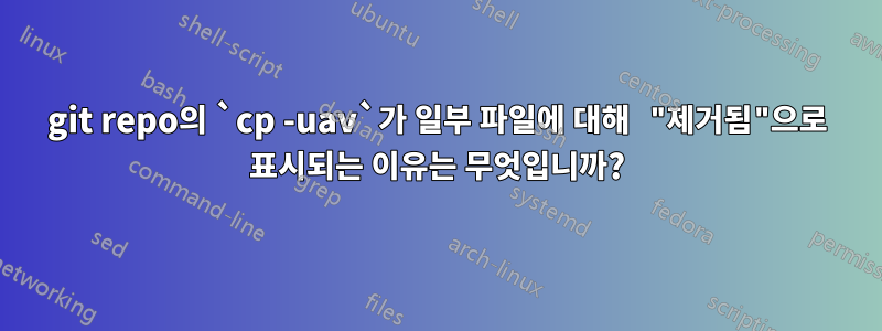 git repo의 `cp -uav`가 일부 파일에 대해 "제거됨"으로 표시되는 이유는 무엇입니까?