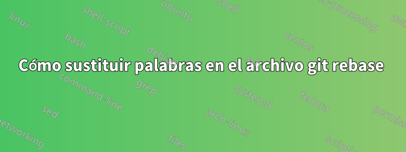 Cómo sustituir palabras en el archivo git rebase