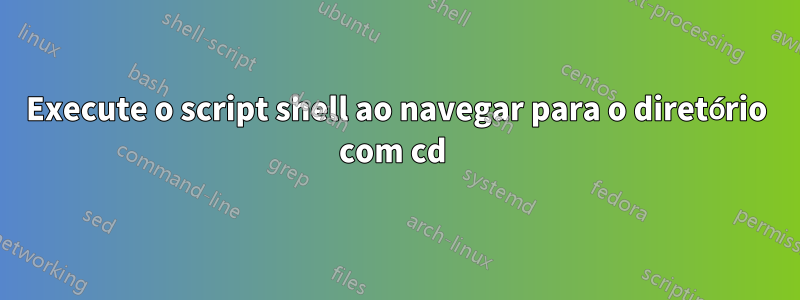 Execute o script shell ao navegar para o diretório com cd 