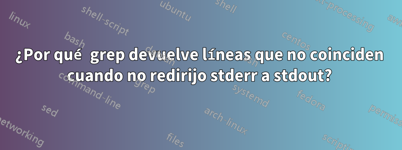 ¿Por qué grep devuelve líneas que no coinciden cuando no redirijo stderr a stdout?