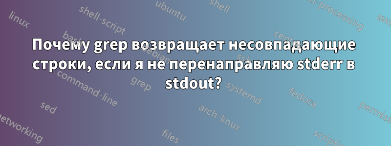 Почему grep возвращает несовпадающие строки, если я не перенаправляю stderr в stdout?