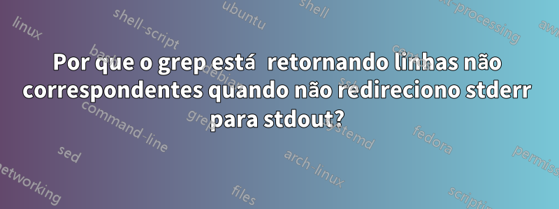 Por que o grep está retornando linhas não correspondentes quando não redireciono stderr para stdout?