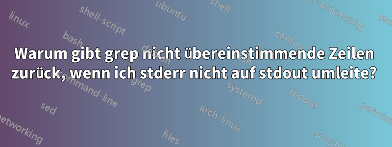 Warum gibt grep nicht übereinstimmende Zeilen zurück, wenn ich stderr nicht auf stdout umleite?