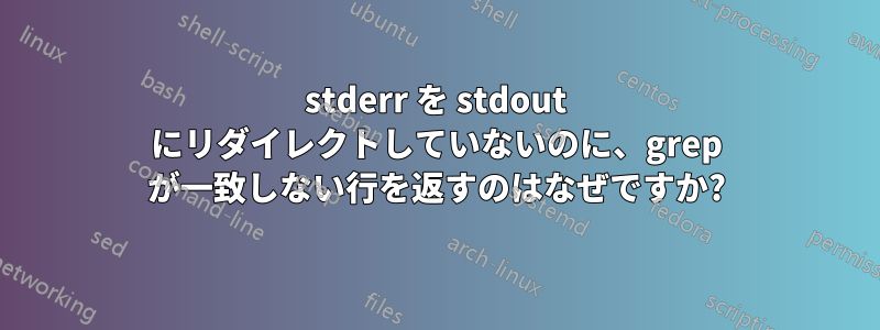 stderr を stdout にリダイレクトしていないのに、grep が一致しない行を返すのはなぜですか?