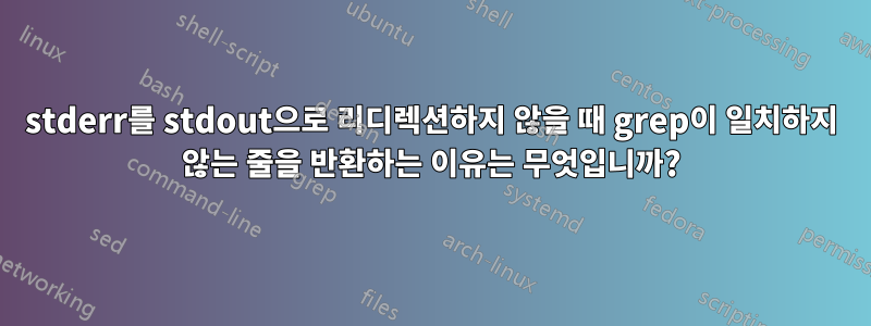 stderr를 stdout으로 리디렉션하지 않을 때 grep이 일치하지 않는 줄을 반환하는 이유는 무엇입니까?