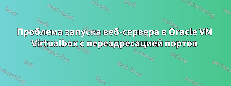 Проблема запуска веб-сервера в Oracle VM Virtualbox с переадресацией портов