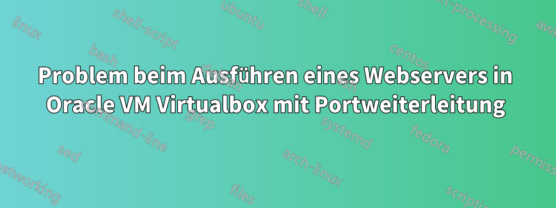 Problem beim Ausführen eines Webservers in Oracle VM Virtualbox mit Portweiterleitung