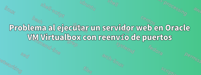 Problema al ejecutar un servidor web en Oracle VM Virtualbox con reenvío de puertos