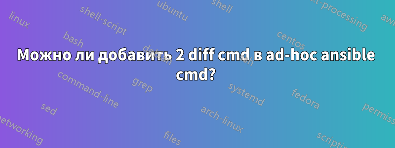 Можно ли добавить 2 diff cmd в ad-hoc ansible cmd?