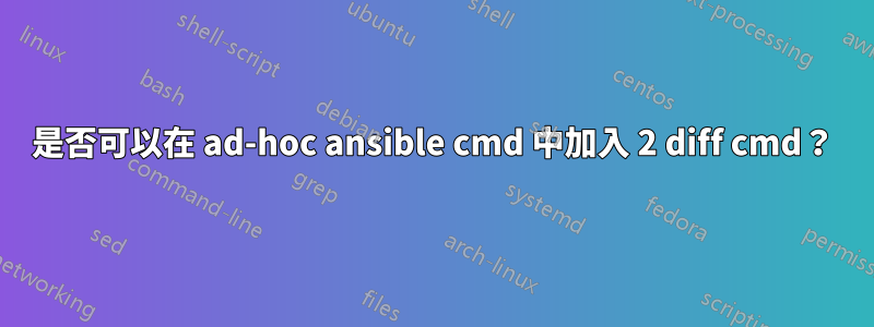 是否可以在 ad-hoc ansible cmd 中加入 2 diff cmd？