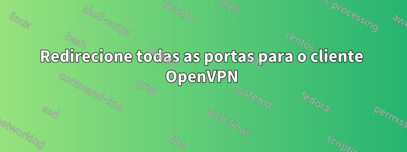 Redirecione todas as portas para o cliente OpenVPN