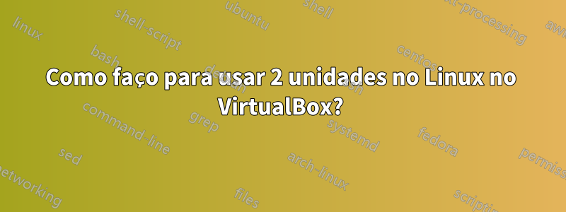 Como faço para usar 2 unidades no Linux no VirtualBox?