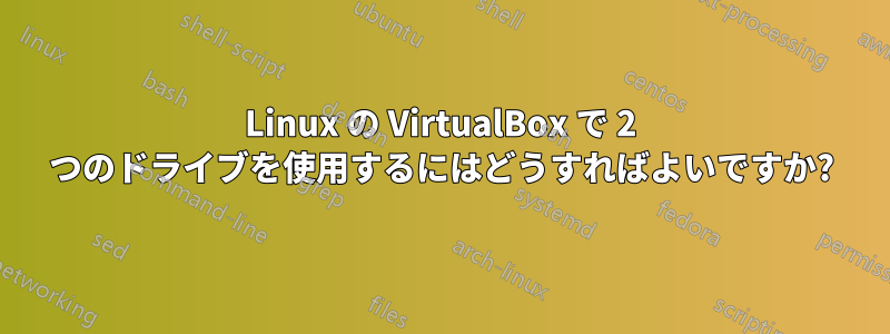 Linux の VirtualBox で 2 つのドライブを使用するにはどうすればよいですか?