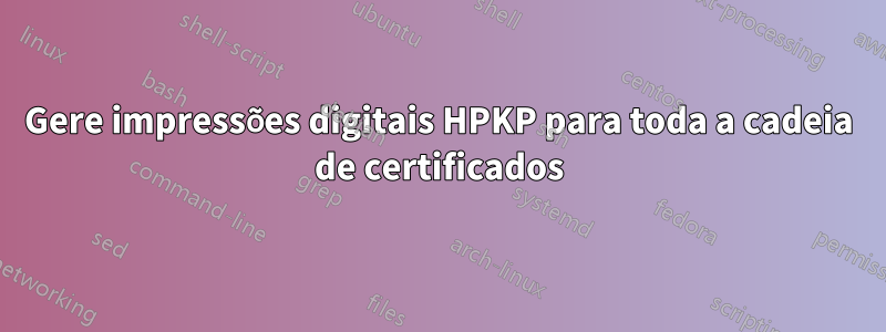 Gere impressões digitais HPKP para toda a cadeia de certificados