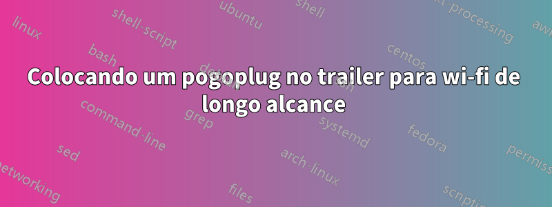 Colocando um pogoplug no trailer para wi-fi de longo alcance