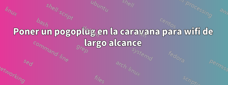 Poner un pogoplug en la caravana para wifi de largo alcance