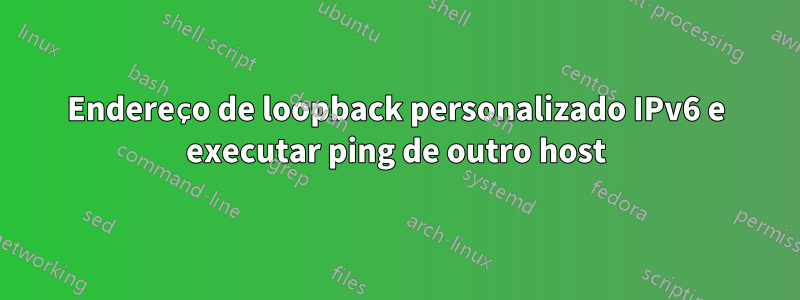 Endereço de loopback personalizado IPv6 e executar ping de outro host