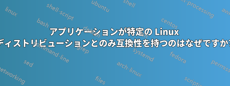 アプリケーションが特定の Linux ディストリビューションとのみ互換性を持つのはなぜですか?