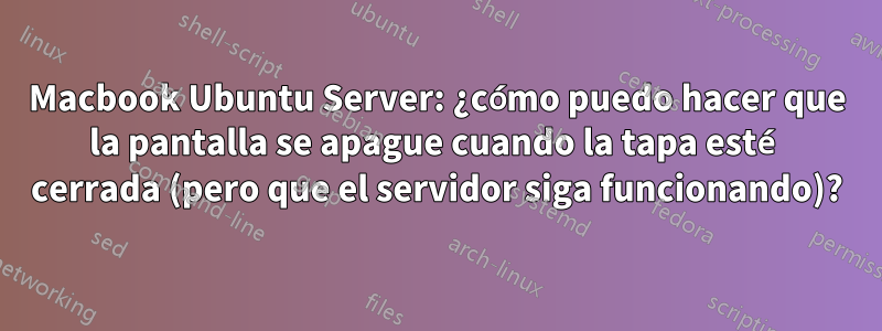 Macbook Ubuntu Server: ¿cómo puedo hacer que la pantalla se apague cuando la tapa esté cerrada (pero que el servidor siga funcionando)?