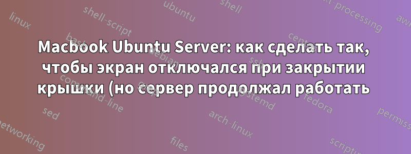 Macbook Ubuntu Server: как сделать так, чтобы экран отключался при закрытии крышки (но сервер продолжал работать)?