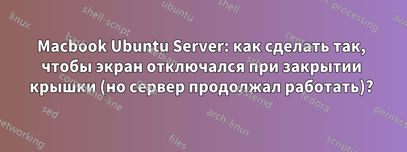 Macbook Ubuntu Server: как сделать так, чтобы экран отключался при закрытии крышки (но сервер продолжал работать)?