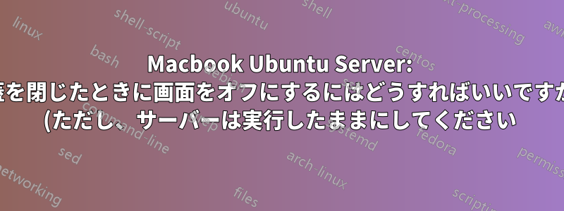 Macbook Ubuntu Server: 蓋を閉じたときに画面をオフにするにはどうすればいいですか (ただし、サーバーは実行したままにしてください)?
