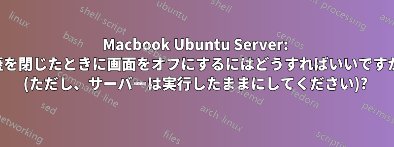 Macbook Ubuntu Server: 蓋を閉じたときに画面をオフにするにはどうすればいいですか (ただし、サーバーは実行したままにしてください)?