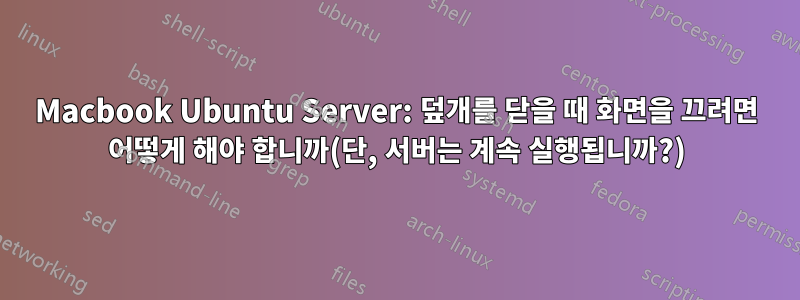 Macbook Ubuntu Server: 덮개를 닫을 때 화면을 끄려면 어떻게 해야 합니까(단, 서버는 계속 실행됩니까?)