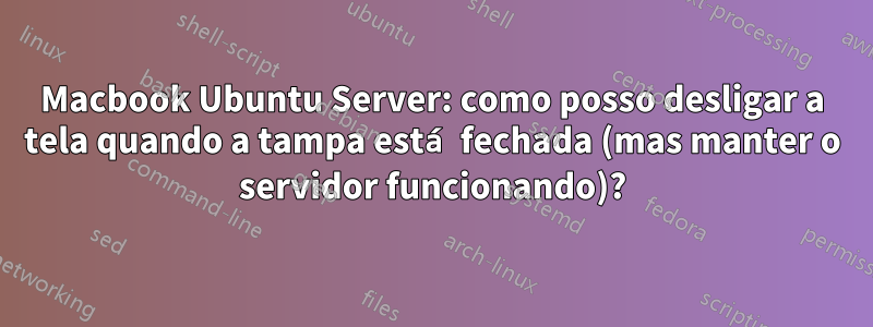 Macbook Ubuntu Server: como posso desligar a tela quando a tampa está fechada (mas manter o servidor funcionando)?