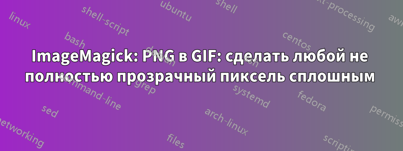 ImageMagick: PNG в GIF: сделать любой не полностью прозрачный пиксель сплошным