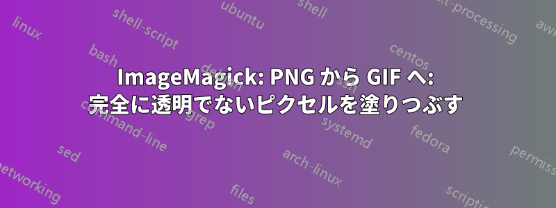 ImageMagick: PNG から GIF へ: 完全に透明でないピクセルを塗りつぶす