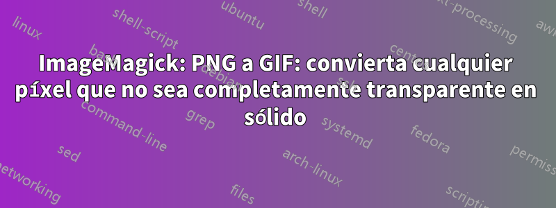 ImageMagick: PNG a GIF: convierta cualquier píxel que no sea completamente transparente en sólido