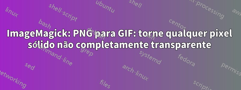 ImageMagick: PNG para GIF: torne qualquer pixel sólido não completamente transparente