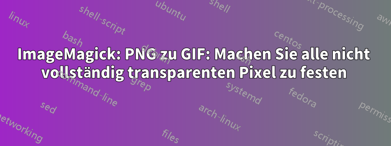 ImageMagick: PNG zu GIF: Machen Sie alle nicht vollständig transparenten Pixel zu festen