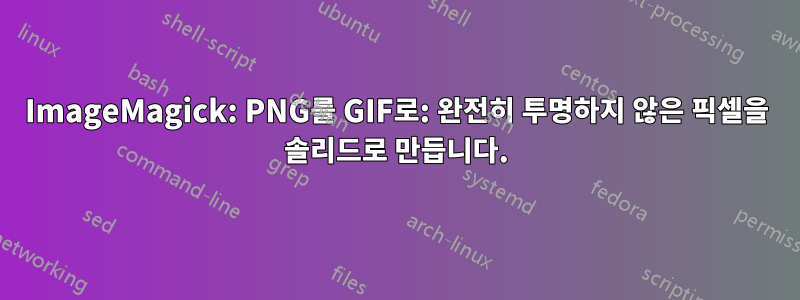 ImageMagick: PNG를 GIF로: 완전히 투명하지 않은 픽셀을 솔리드로 만듭니다.