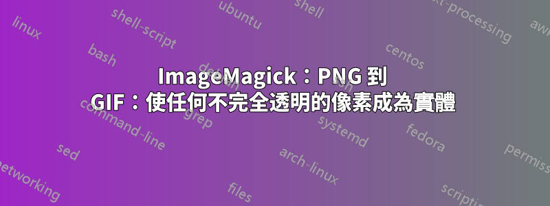 ImageMagick：PNG 到 GIF：使任何不完全透明的像素成為實體