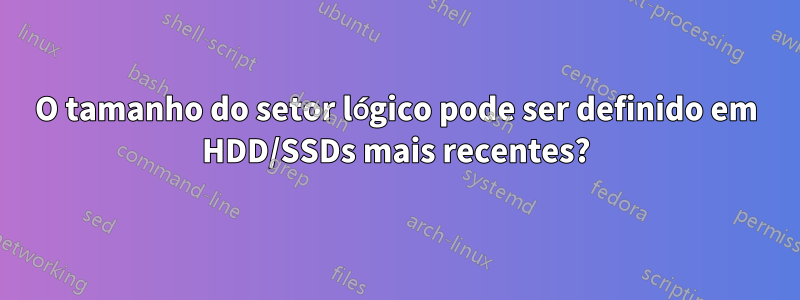 O tamanho do setor lógico pode ser definido em HDD/SSDs mais recentes?