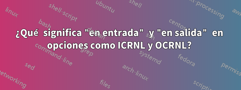 ¿Qué significa "en entrada" y "en salida" en opciones como ICRNL y OCRNL?