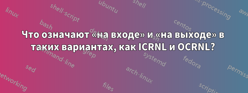 Что означают «на входе» и «на выходе» в таких вариантах, как ICRNL и OCRNL?