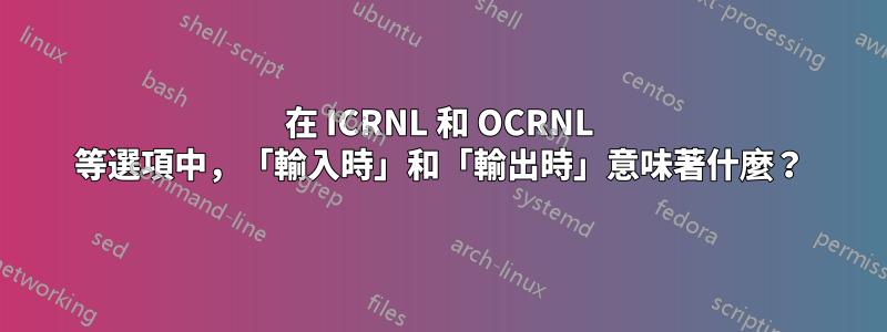 在 ICRNL 和 OCRNL 等選項中，「輸入​​時」和「輸出時」意味著什麼？