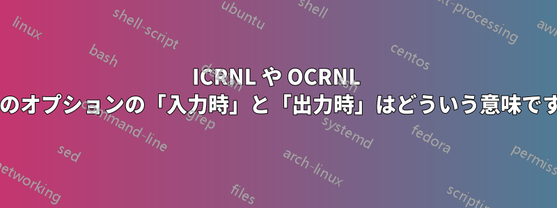 ICRNL や OCRNL などのオプションの「入力時」と「出力時」はどういう意味ですか?