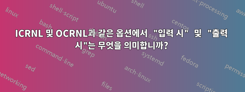 ICRNL 및 OCRNL과 같은 옵션에서 "입력 시" 및 "출력 시"는 무엇을 의미합니까?