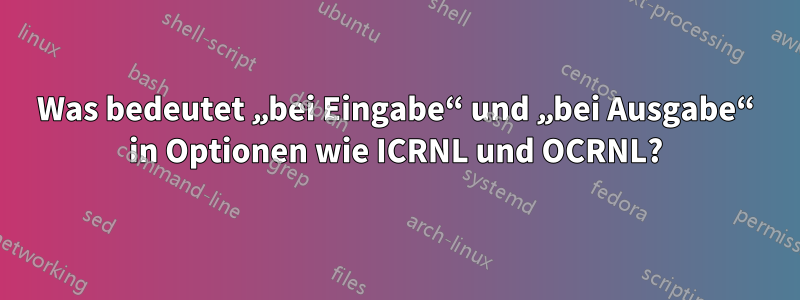 Was bedeutet „bei Eingabe“ und „bei Ausgabe“ in Optionen wie ICRNL und OCRNL?